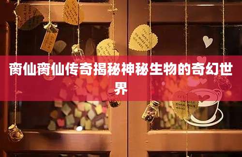 脔仙脔仙传奇揭秘神秘生物的奇幻世界