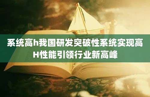 系统高h我国研发突破性系统实现高H性能引领行业新高峰
