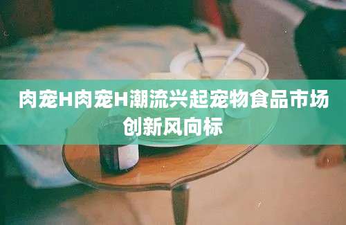 肉宠H肉宠H潮流兴起宠物食品市场创新风向标