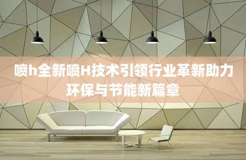 喷h全新喷H技术引领行业革新助力环保与节能新篇章