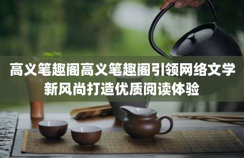 高义笔趣阁高义笔趣阁引领网络文学新风尚打造优质阅读体验