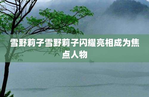 雪野莉子雪野莉子闪耀亮相成为焦点人物