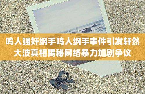 鸣人强奸纲手鸣人纲手事件引发轩然大波真相揭秘网络暴力加剧争议