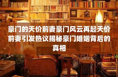 豪门的天价前妻豪门风云再起天价前妻引发热议揭秘豪门婚姻背后的真相