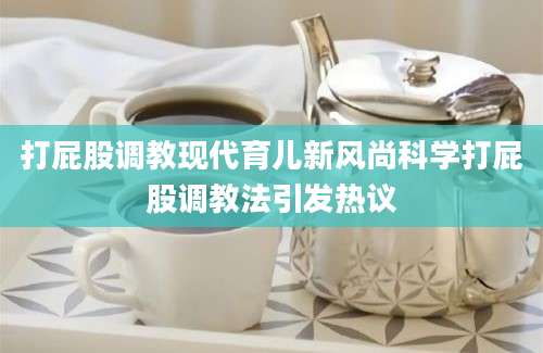 打屁股调教现代育儿新风尚科学打屁股调教法引发热议