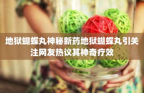 地狱蝴蝶丸神秘新药地狱蝴蝶丸引关注网友热议其神奇疗效