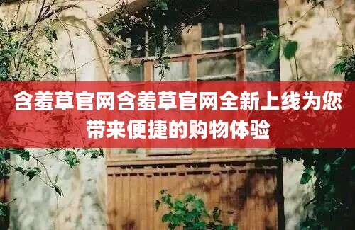 含羞草官网含羞草官网全新上线为您带来便捷的购物体验