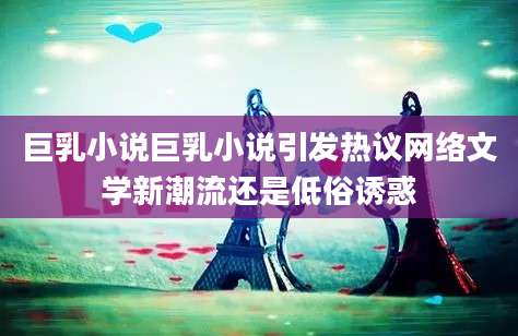 巨乳小说巨乳小说引发热议网络文学新潮流还是低俗诱惑