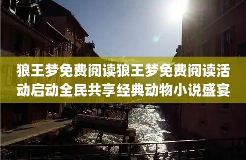 狼王梦免费阅读狼王梦免费阅读活动启动全民共享经典动物小说盛宴