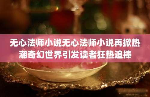 无心法师小说无心法师小说再掀热潮奇幻世界引发读者狂热追捧