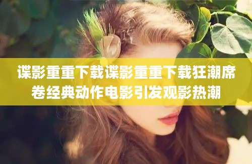谍影重重下载谍影重重下载狂潮席卷经典动作电影引发观影热潮