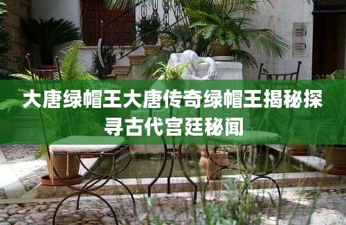 大唐绿帽王大唐传奇绿帽王揭秘探寻古代宫廷秘闻
