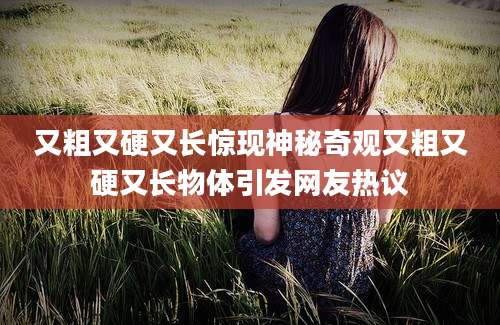 又粗又硬又长惊现神秘奇观又粗又硬又长物体引发网友热议