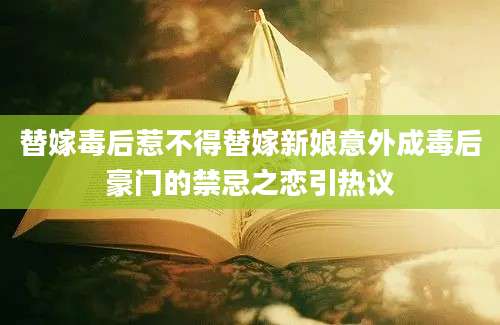 替嫁毒后惹不得替嫁新娘意外成毒后豪门的禁忌之恋引热议