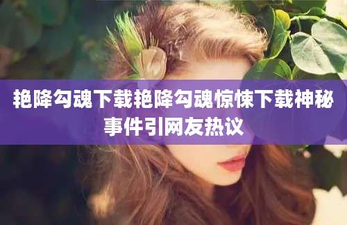 艳降勾魂下载艳降勾魂惊悚下载神秘事件引网友热议