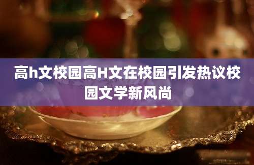 高h文校园高H文在校园引发热议校园文学新风尚