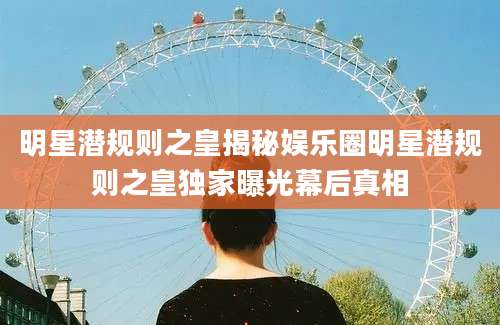 明星潜规则之皇揭秘娱乐圈明星潜规则之皇独家曝光幕后真相