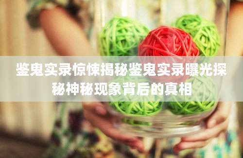 鉴鬼实录惊悚揭秘鉴鬼实录曝光探秘神秘现象背后的真相
