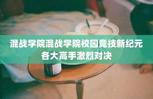 混战学院混战学院校园竞技新纪元各大高手激烈对决