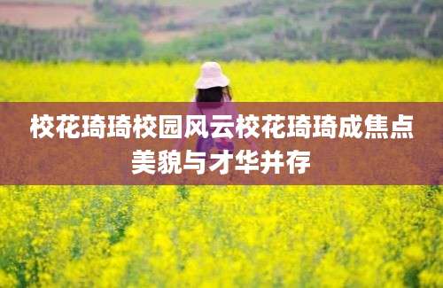 校花琦琦校园风云校花琦琦成焦点美貌与才华并存