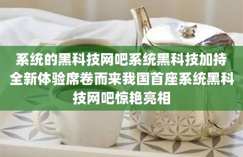 系统的黑科技网吧系统黑科技加持全新体验席卷而来我国首座系统黑科技网吧惊艳亮相