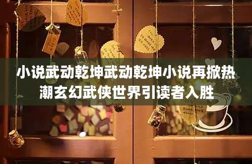 小说武动乾坤武动乾坤小说再掀热潮玄幻武侠世界引读者入胜