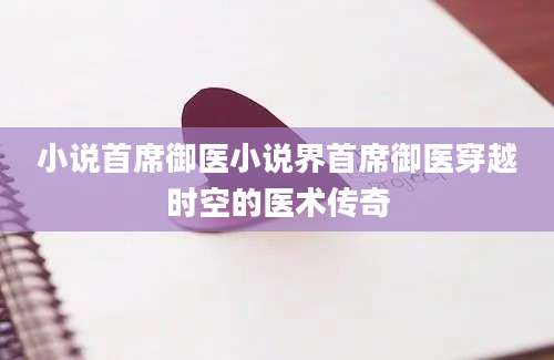 小说首席御医小说界首席御医穿越时空的医术传奇