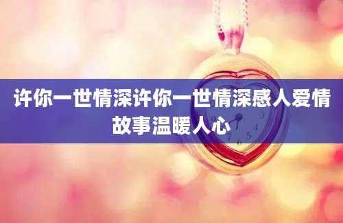 许你一世情深许你一世情深感人爱情故事温暖人心
