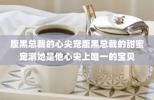 腹黑总裁的心尖宠腹黑总裁的甜蜜宠溺她是他心尖上唯一的宝贝