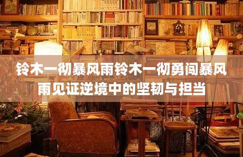 铃木一彻暴风雨铃木一彻勇闯暴风雨见证逆境中的坚韧与担当