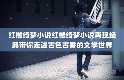 红楼绮梦小说红楼绮梦小说再现经典带你走进古色古香的文学世界