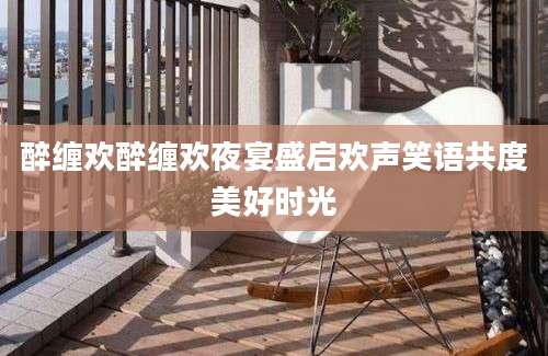 醉缠欢醉缠欢夜宴盛启欢声笑语共度美好时光