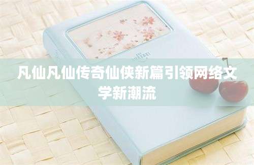 凡仙凡仙传奇仙侠新篇引领网络文学新潮流