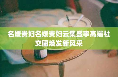 名媛贵妇名媛贵妇云集盛事高端社交圈焕发新风采