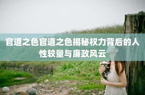 官道之色官道之色揭秘权力背后的人性较量与廉政风云