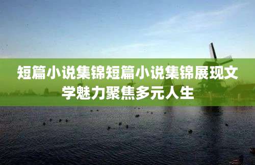 短篇小说集锦短篇小说集锦展现文学魅力聚焦多元人生