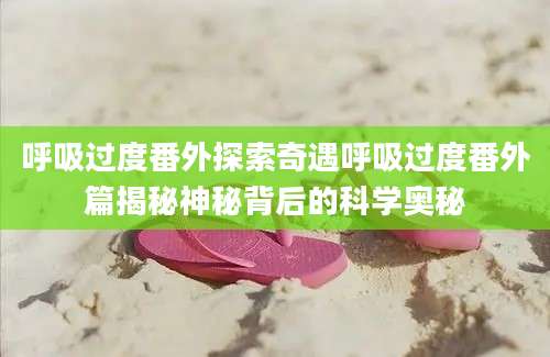 呼吸过度番外探索奇遇呼吸过度番外篇揭秘神秘背后的科学奥秘