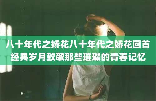 八十年代之娇花八十年代之娇花回首经典岁月致敬那些璀璨的青春记忆