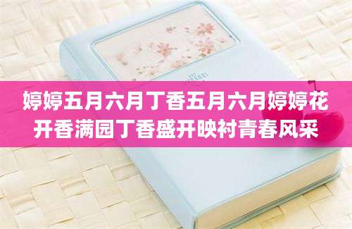 婷婷五月六月丁香五月六月婷婷花开香满园丁香盛开映衬青春风采