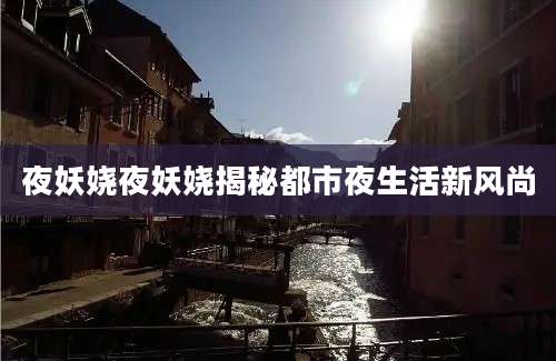 夜妖娆夜妖娆揭秘都市夜生活新风尚