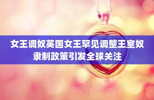 女王调奴英国女王罕见调整王室奴隶制政策引发全球关注