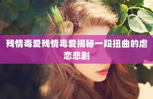 残情毒爱残情毒爱揭秘一段扭曲的虐恋悲剧