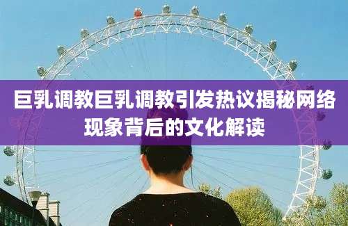 巨乳调教巨乳调教引发热议揭秘网络现象背后的文化解读