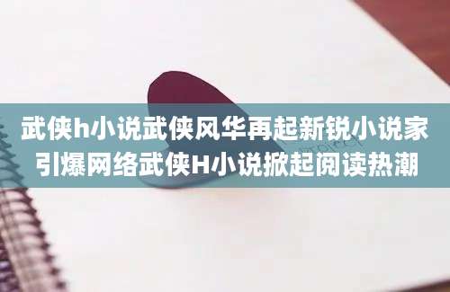 武侠h小说武侠风华再起新锐小说家引爆网络武侠H小说掀起阅读热潮