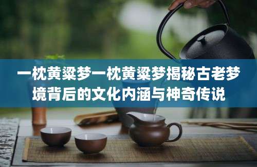 一枕黄粱梦一枕黄粱梦揭秘古老梦境背后的文化内涵与神奇传说