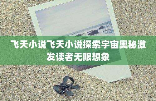 飞天小说飞天小说探索宇宙奥秘激发读者无限想象