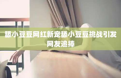 舔小豆豆网红新宠舔小豆豆挑战引发网友追捧