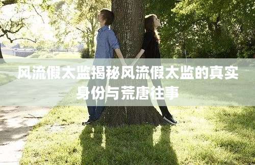 风流假太监揭秘风流假太监的真实身份与荒唐往事