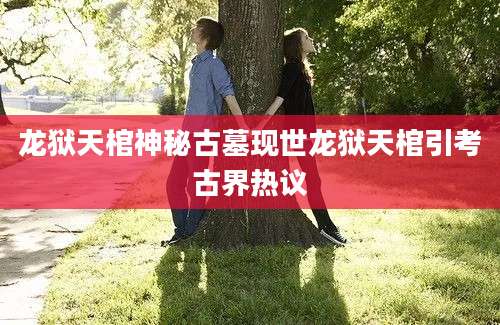 龙狱天棺神秘古墓现世龙狱天棺引考古界热议