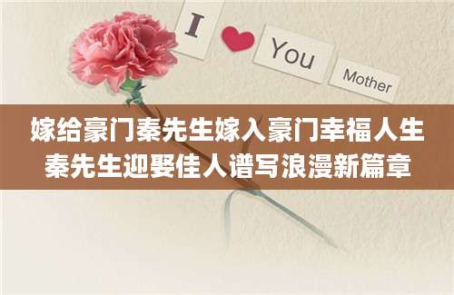 嫁给豪门秦先生嫁入豪门幸福人生秦先生迎娶佳人谱写浪漫新篇章